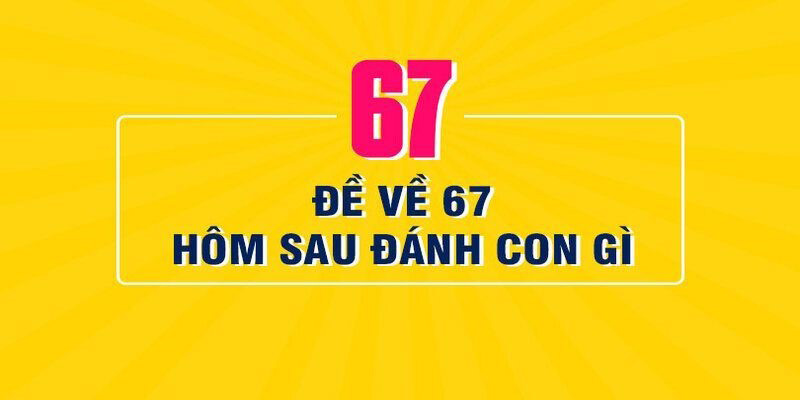 Lô về số 67 hôm sau đánh con gì là phù hợp?